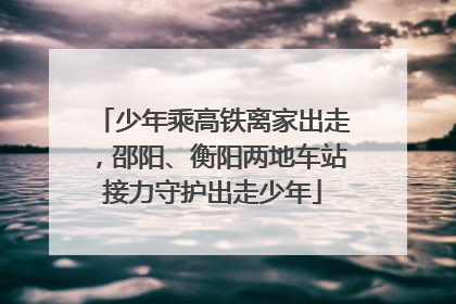 少年乘高铁离家出走，邵阳、衡阳两地车站接力守护出走少年