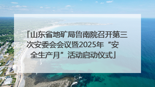 山东省地矿局鲁南院召开第三次安委会会议暨2025年“安全生产月”活动启动仪式
