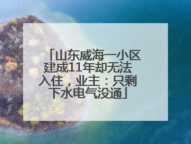山东威海一小区建成11年却无法入住，业主：只剩下水电气没通