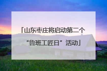 山东枣庄将启动第二个“鲁班工匠日”活动