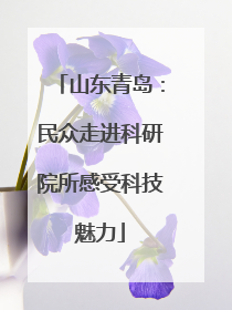 山东青岛：民众走进科研院所感受科技魅力