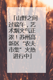 山野之间过端午，艺术烟火气正浓！苏州高新区“农夫市集”火热进行中