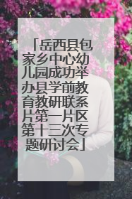 岳西县包家乡中心幼儿园成功举办县学前教育教研联系片第一片区第十三次专题研讨会