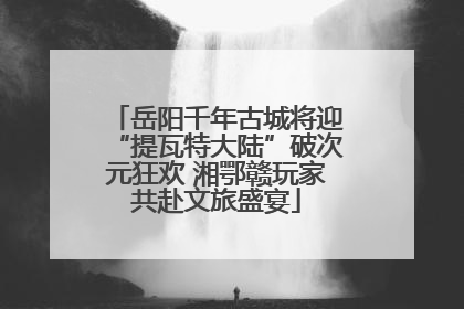 岳阳千年古城将迎“提瓦特大陆”破次元狂欢 湘鄂赣玩家共赴文旅盛宴
