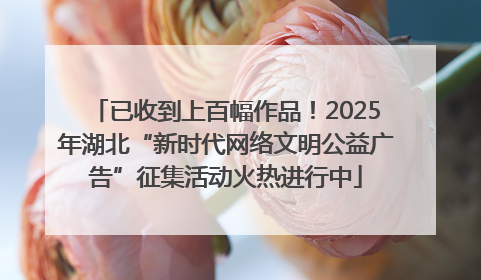 已收到上百幅作品！2025年湖北“新时代网络文明公益广告”征集活动火热进行中