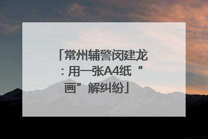 常州辅警闵建龙：用一张A4纸“画”解纠纷