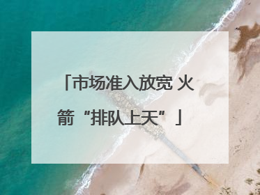 市场准入放宽 火箭“排队上天”