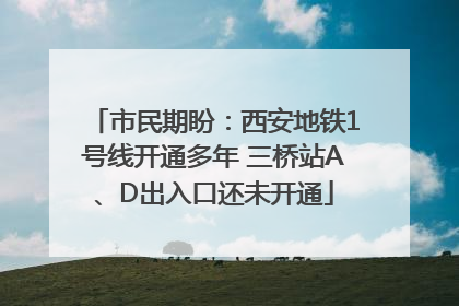 市民期盼：西安地铁1号线开通多年 三桥站A、D出入口还未开通