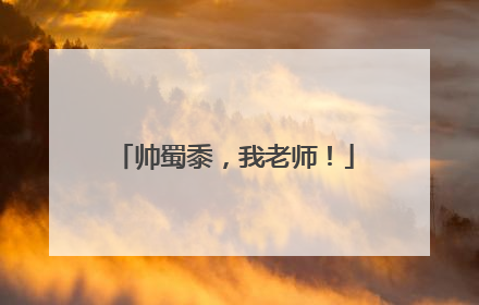 帅蜀黍，我老师！
