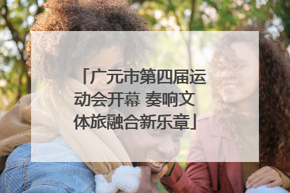 广元市第四届运动会开幕 奏响文体旅融合新乐章