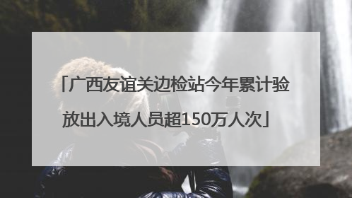 广西友谊关边检站今年累计验放出入境人员超150万人次