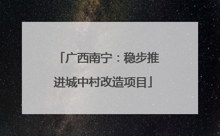 广西南宁：稳步推进城中村改造项目