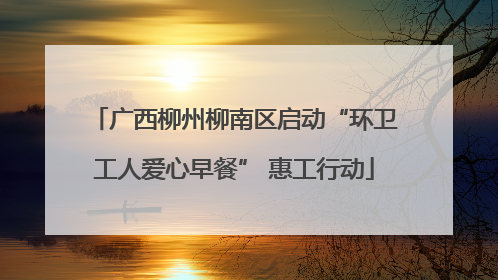 广西柳州柳南区启动“环卫工人爱心早餐” 惠工行动