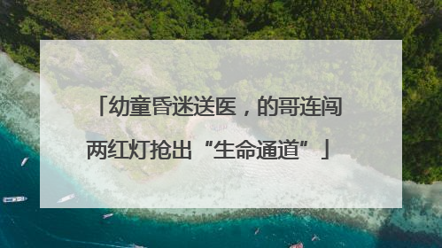 幼童昏迷送医，的哥连闯两红灯抢出“生命通道”