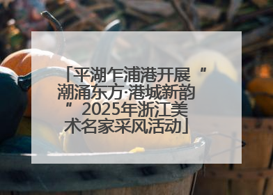 平湖乍浦港开展“潮涌东方·港城新韵”2025年浙江美术名家采风活动