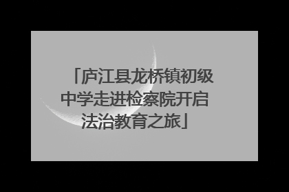 庐江县龙桥镇初级中学走进检察院开启法治教育之旅