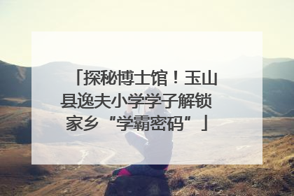 探秘博士馆！玉山县逸夫小学学子解锁家乡“学霸密码”