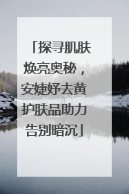 探寻肌肤焕亮奥秘，安婕妤去黄护肤品助力告别暗沉