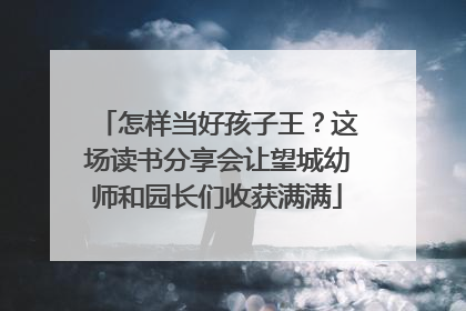 怎样当好孩子王？这场读书分享会让望城幼师和园长们收获满满
