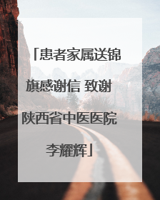 患者家属送锦旗感谢信 致谢陕西省中医医院李耀辉