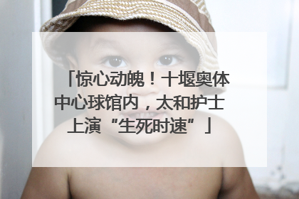 惊心动魄！十堰奥体中心球馆内，太和护士上演“生死时速”