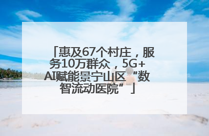 惠及67个村庄，服务10万群众，5G+AI赋能景宁山区“数智流动医院”