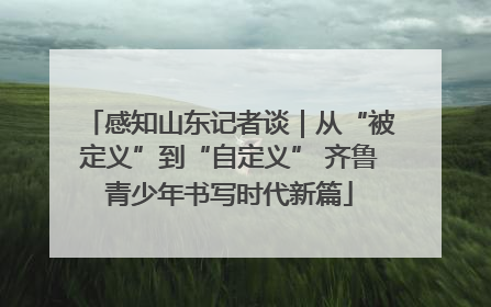 感知山东记者谈｜从“被定义”到“自定义” 齐鲁青少年书写时代新篇
