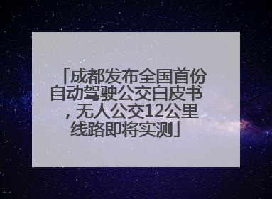 成都发布全国首份自动驾驶公交白皮书，无人公交12公里线路即将实测