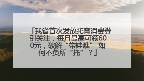 我省首次发放托育消费券引关注，每月最高可领600元，破解“带娃难” 如何不负所“托”？