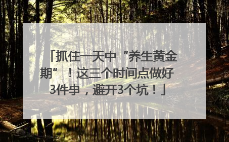 抓住一天中“养生黄金期”！这三个时间点做好3件事，避开3个坑！