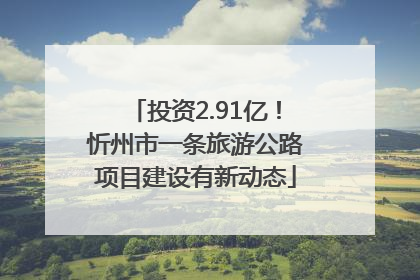 投资2.91亿！忻州市一条旅游公路项目建设有新动态