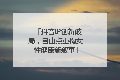 抖音IP创新破局，自由点重构女性健康新叙事