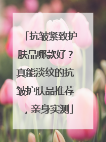 抗皱紧致护肤品哪款好？真能淡纹的抗皱护肤品推荐，亲身实测