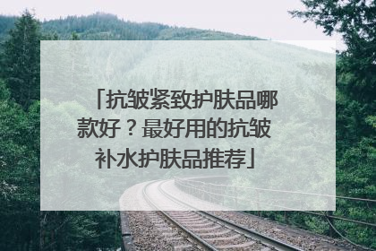 抗皱紧致护肤品哪款好？最好用的抗皱补水护肤品推荐