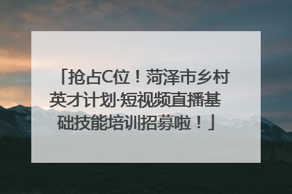抢占C位！菏泽市乡村英才计划·短视频直播基础技能培训招募啦！