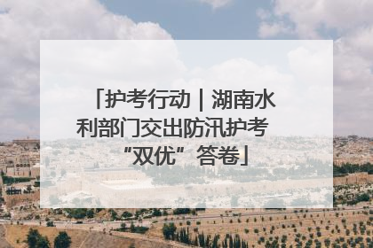 护考行动｜湖南水利部门交出防汛护考“双优”答卷