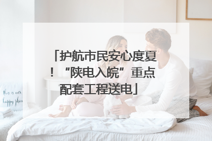护航市民安心度夏！“陕电入皖”重点配套工程送电