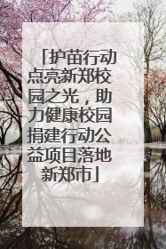 护苗行动点亮新郑校园之光，助力健康校园捐建行动公益项目落地新郑市