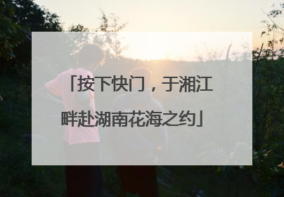 按下快门，于湘江畔赴湖南花海之约