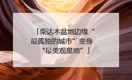 柴达木盆地边缘“最孤独的城市”变身“最美观星地”