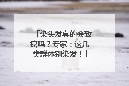 染头发真的会致癌吗？专家：这几类群体别染发！
