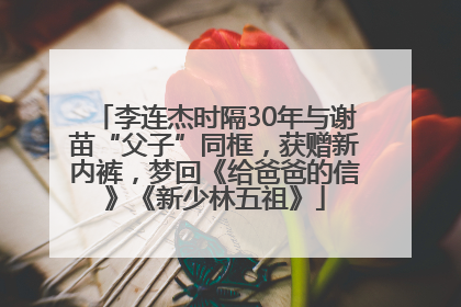 李连杰时隔30年与谢苗“父子”同框，获赠新内裤，梦回《给爸爸的信》《新少林五祖》