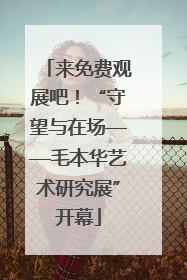 来免费观展吧！“守望与在场——毛本华艺术研究展”开幕