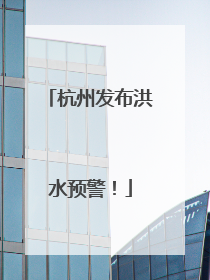 杭州发布洪水预警！