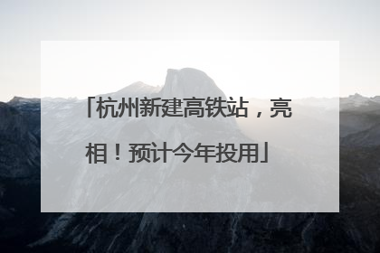 杭州新建高铁站，亮相！预计今年投用