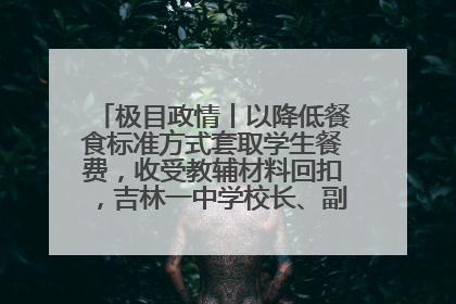 极目政情丨以降低餐食标准方式套取学生餐费，收受教辅材料回扣，吉林一中学校长、副校长均被“双开”