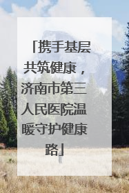 携手基层共筑健康，济南市第三人民医院温暖守护健康路