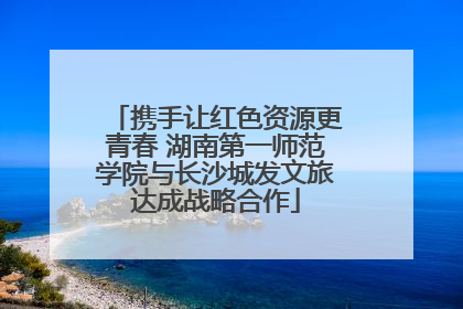 携手让红色资源更青春 湖南第一师范学院与长沙城发文旅达成战略合作