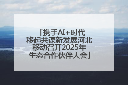 携手AI+时代 移起共谋新发展河北移动召开2025年生态合作伙伴大会