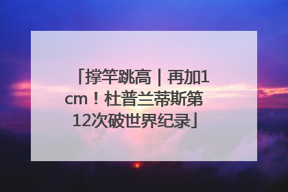 撑竿跳高｜再加1cm！杜普兰蒂斯第12次破世界纪录